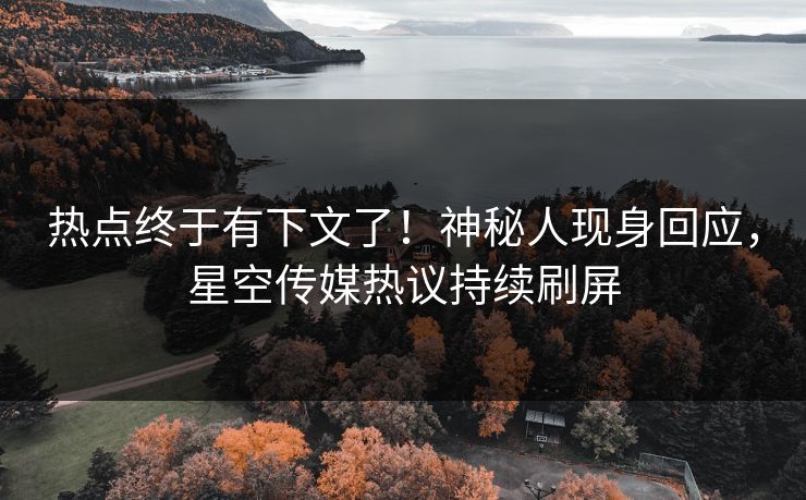热点终于有下文了！神秘人现身回应，星空传媒热议持续刷屏