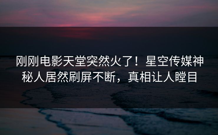 刚刚电影天堂突然火了！星空传媒神秘人居然刷屏不断，真相让人瞠目