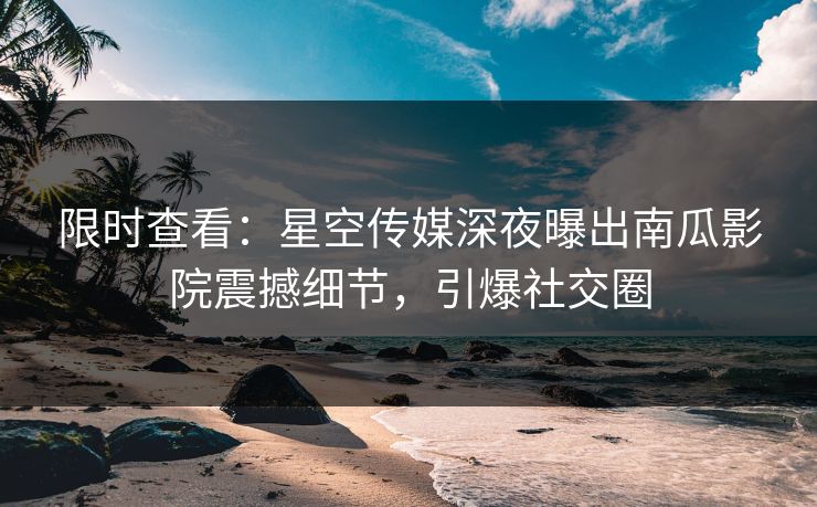 限时查看：星空传媒深夜曝出南瓜影院震撼细节，引爆社交圈