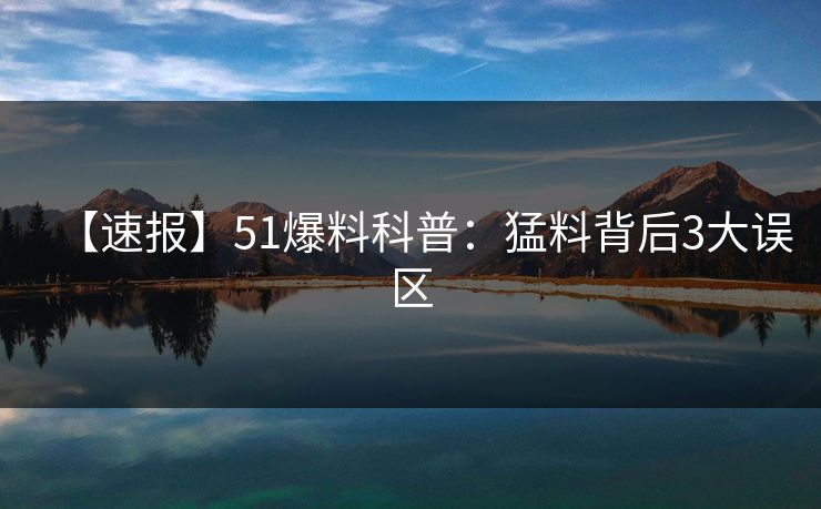 【速报】51爆料科普：猛料背后3大误区