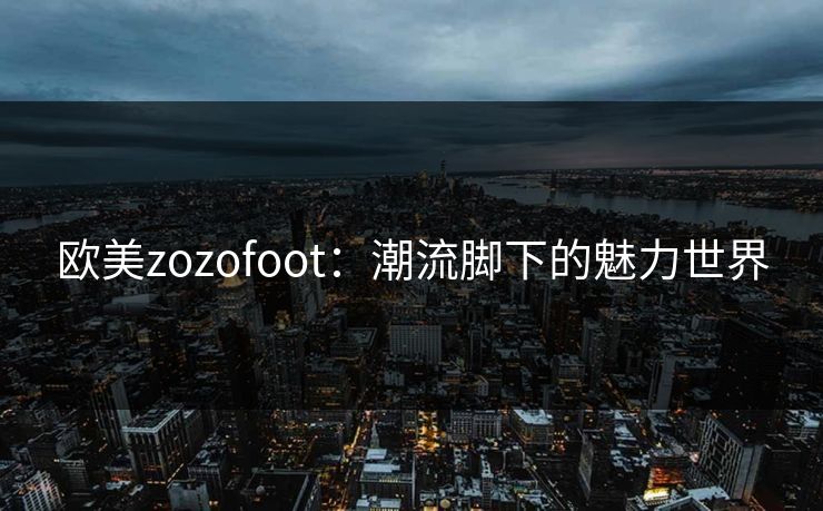 欧美zozofoot:潮流脚下的魅力世界 欧美zozofoot:潮流脚下的魅力世界