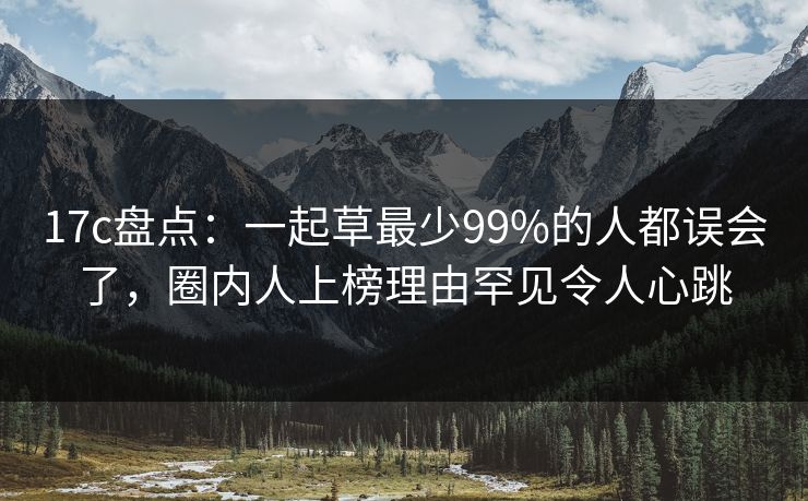 17c盘点：一起草最少99%的人都误会了，圈内人上榜理由罕见令人心跳