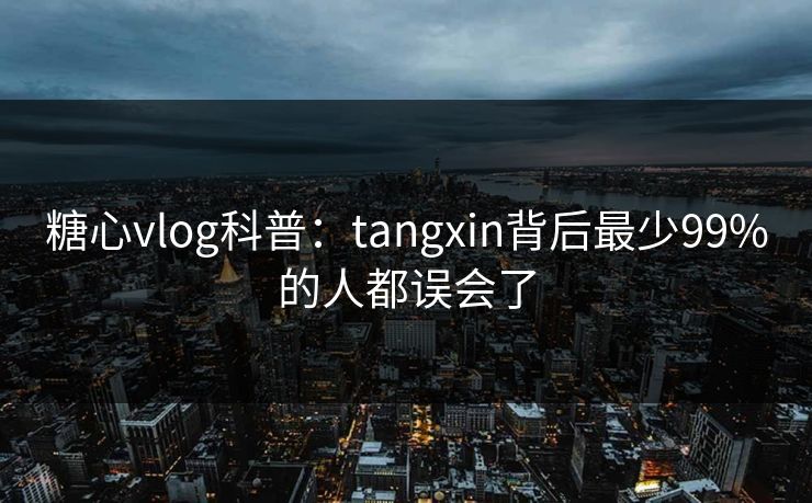 糖心vlog科普：tangxin背后最少99%的人都误会了