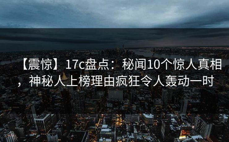【震惊】17c盘点：秘闻10个惊人真相，神秘人上榜理由疯狂令人轰动一时